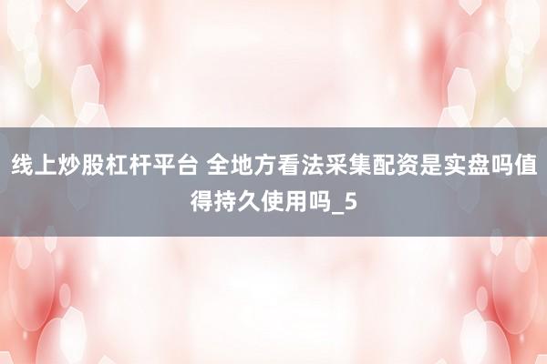 线上炒股杠杆平台 全地方看法采集配资是实盘吗值得持久使用吗_5