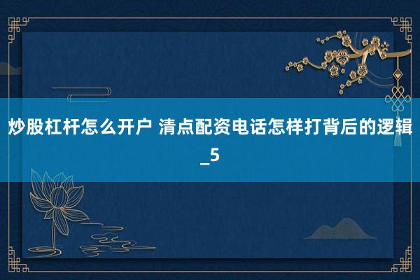 炒股杠杆怎么开户 清点配资电话怎样打背后的逻辑_5