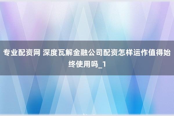 专业配资网 深度瓦解金融公司配资怎样运作值得始终使用吗_1
