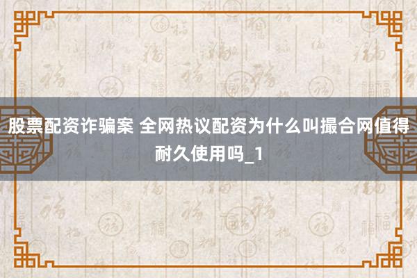 股票配资诈骗案 全网热议配资为什么叫撮合网值得耐久使用吗_1