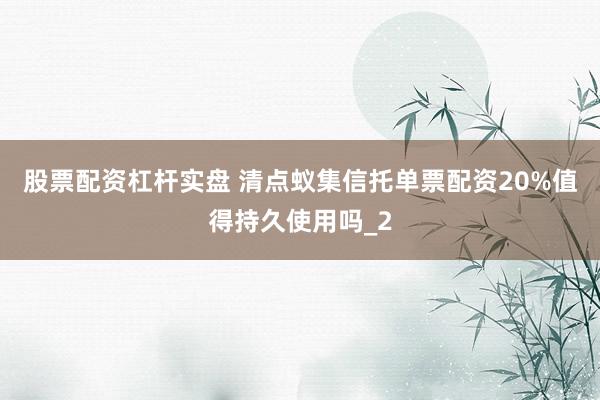 股票配资杠杆实盘 清点蚁集信托单票配资20%值得持久使用吗_2