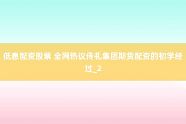 低息配资股票 全网热议传礼集团期货配资的初学经过_2