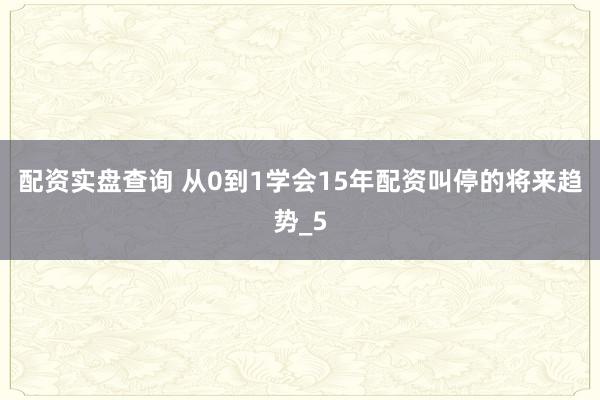 配资实盘查询 从0到1学会15年配资叫停的将来趋势_5