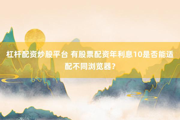 杠杆配资炒股平台 有股票配资年利息10是否能适配不同浏览器？