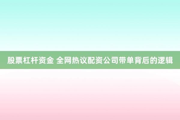 股票杠杆资金 全网热议配资公司带单背后的逻辑
