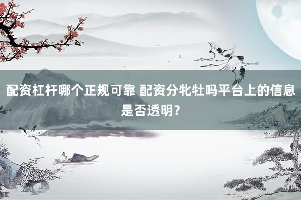 配资杠杆哪个正规可靠 配资分牝牡吗平台上的信息是否透明？