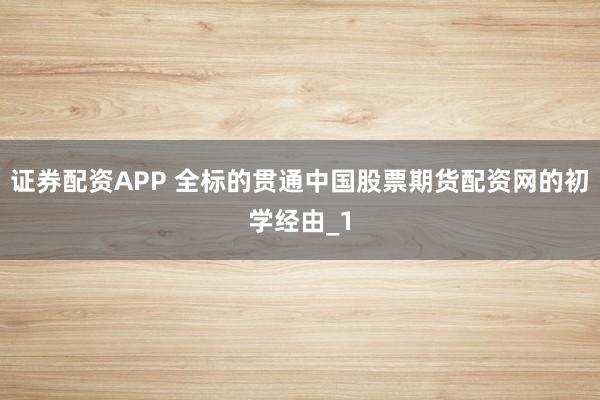 证券配资APP 全标的贯通中国股票期货配资网的初学经由_1
