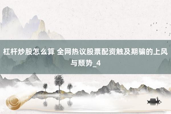 杠杆炒股怎么算 全网热议股票配资触及期骗的上风与颓势_4