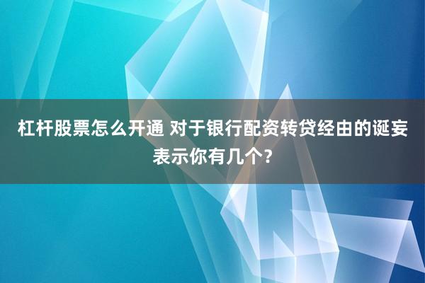 杠杆股票怎么开通 对于银行配资转贷经由的诞妄表示你有几个？