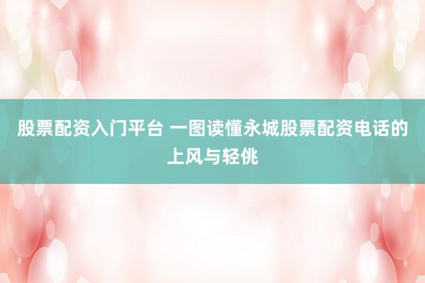 股票配资入门平台 一图读懂永城股票配资电话的上风与轻佻