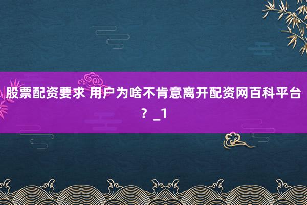 股票配资要求 用户为啥不肯意离开配资网百科平台?_1