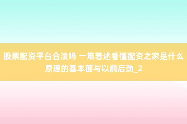 股票配资平台合法吗 一篇著述看懂配资之家是什么原理的基本面与以前后劲_2