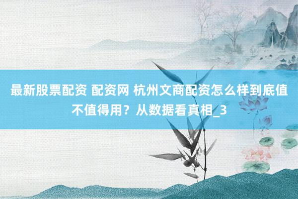 最新股票配资 配资网 杭州文商配资怎么样到底值不值得用？从数据看真相_3