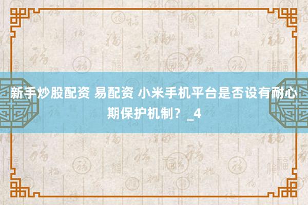 新手炒股配资 易配资 小米手机平台是否设有耐心期保护机制？_4