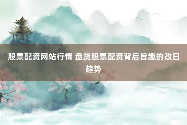 股票配资网站行情 盘货股票配资背后旨趣的改日趋势