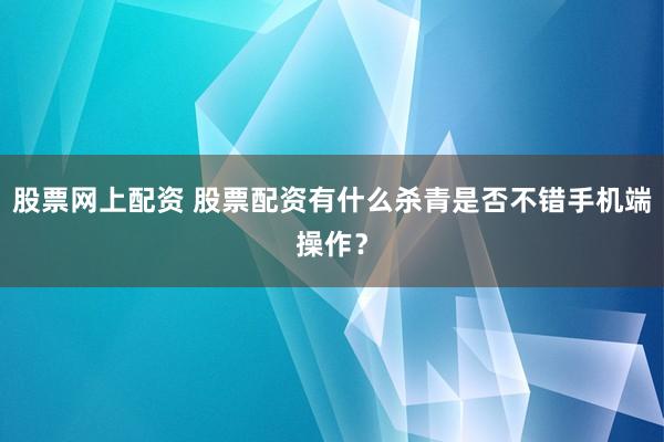 股票网上配资 股票配资有什么杀青是否不错手机端操作？