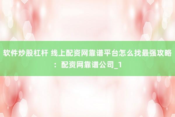 软件炒股杠杆 线上配资网靠谱平台怎么找最强攻略：配资网靠谱公司_1