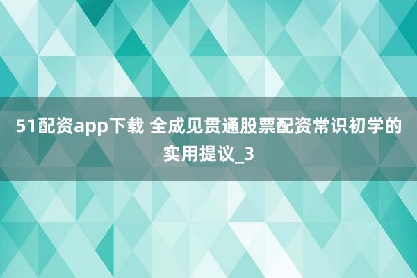 51配资app下载 全成见贯通股票配资常识初学的实用提议_3