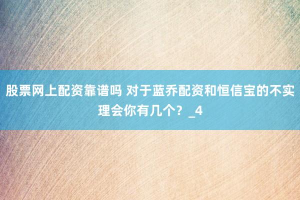 股票网上配资靠谱吗 对于蓝乔配资和恒信宝的不实理会你有几个？_4