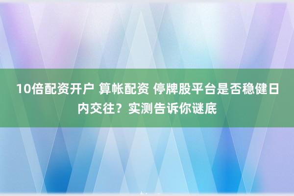 10倍配资开户 算帐配资 停牌股平台是否稳健日内交往？实测告诉你谜底