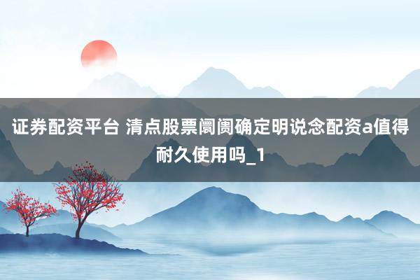 证券配资平台 清点股票阛阓确定明说念配资a值得耐久使用吗_1
