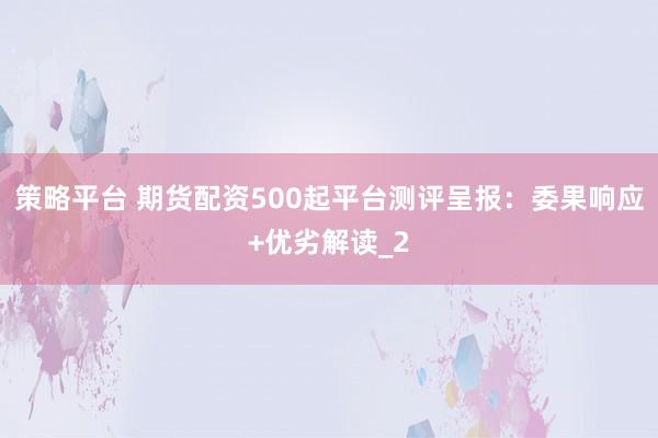 策略平台 期货配资500起平台测评呈报：委果响应+优劣解读_2