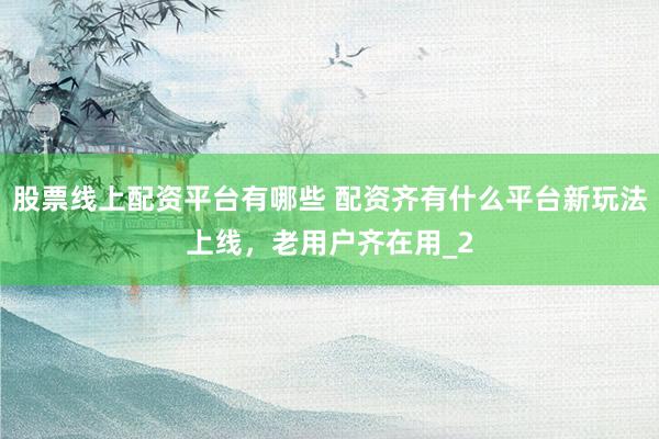 股票线上配资平台有哪些 配资齐有什么平台新玩法上线，老用户齐在用_2