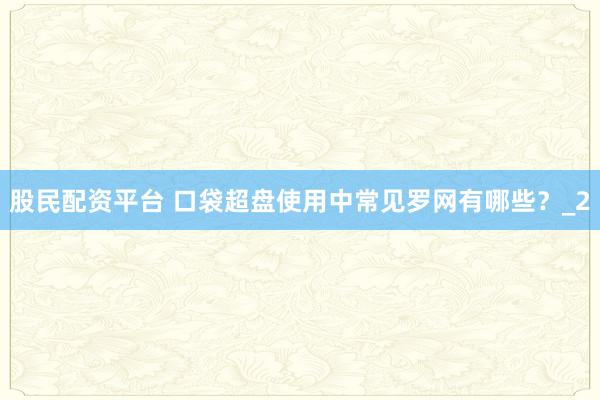 股民配资平台 口袋超盘使用中常见罗网有哪些？_2