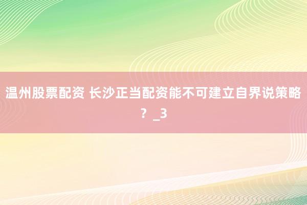 温州股票配资 长沙正当配资能不可建立自界说策略？_3