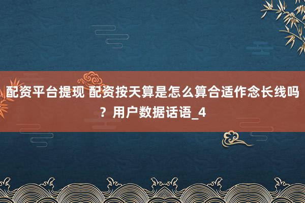 配资平台提现 配资按天算是怎么算合适作念长线吗？用户数据话语_4