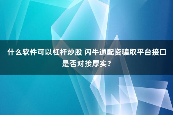 什么软件可以杠杆炒股 闪牛通配资骗取平台接口是否对接厚实？
