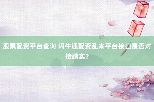 股票配资平台查询 闪牛通配资乱来平台接口是否对接踏实？
