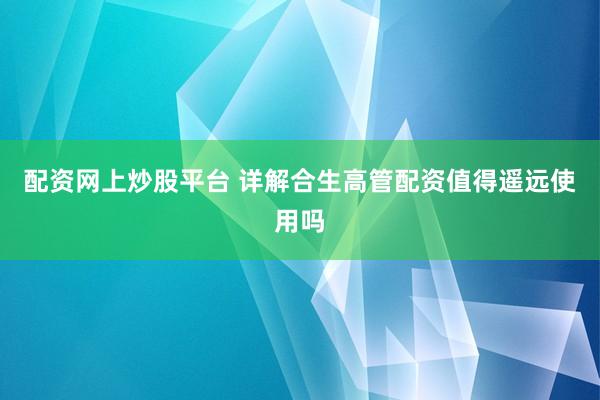配资网上炒股平台 详解合生高管配资值得遥远使用吗