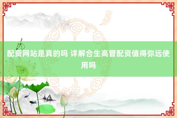 配资网站是真的吗 详解合生高管配资值得弥远使用吗