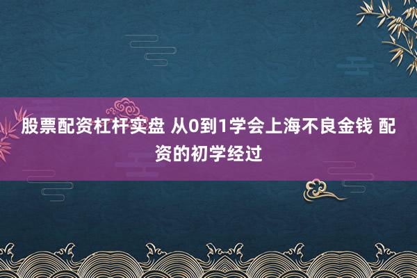 股票配资杠杆实盘 从0到1学会上海不良金钱 配资的初学经过