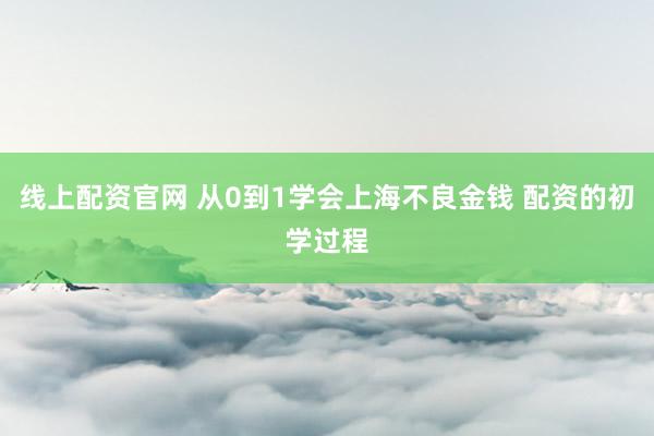 线上配资官网 从0到1学会上海不良金钱 配资的初学过程