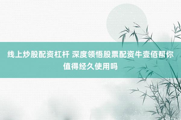 线上炒股配资杠杆 深度领悟股票配资牛壹佰帮你值得经久使用吗