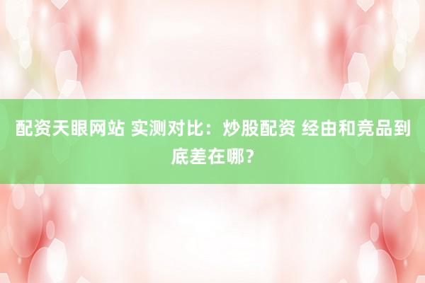 配资天眼网站 实测对比：炒股配资 经由和竞品到底差在哪？