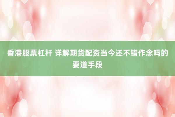 香港股票杠杆 详解期货配资当今还不错作念吗的要道手段