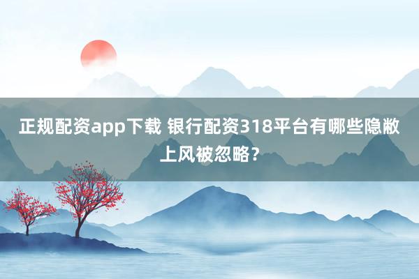 正规配资app下载 银行配资318平台有哪些隐敝上风被忽略？