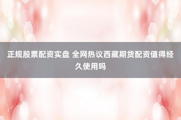 正规股票配资实盘 全网热议西藏期货配资值得经久使用吗