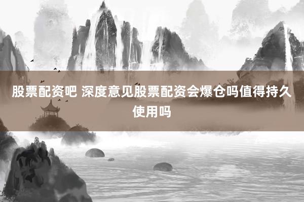 股票配资吧 深度意见股票配资会爆仓吗值得持久使用吗