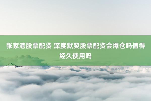 张家港股票配资 深度默契股票配资会爆仓吗值得经久使用吗