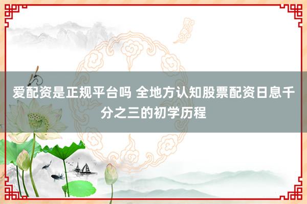 爱配资是正规平台吗 全地方认知股票配资日息千分之三的初学历程