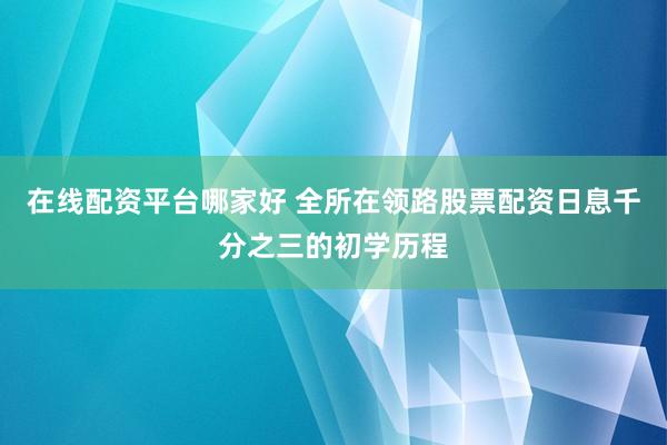 在线配资平台哪家好 全所在领路股票配资日息千分之三的初学历程