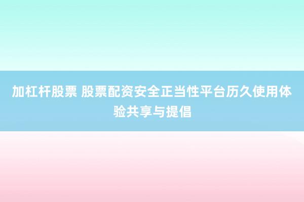 加杠杆股票 股票配资安全正当性平台历久使用体验共享与提倡