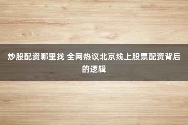 炒股配资哪里找 全网热议北京线上股票配资背后的逻辑