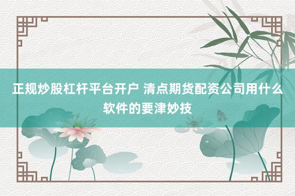 正规炒股杠杆平台开户 清点期货配资公司用什么软件的要津妙技