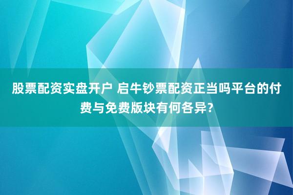 股票配资实盘开户 启牛钞票配资正当吗平台的付费与免费版块有何各异？