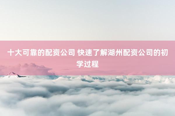 十大可靠的配资公司 快速了解湖州配资公司的初学过程